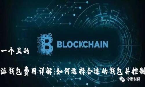 思考一个且的

比特派钱包费用详解：如何选择合适的钱包并控制成本